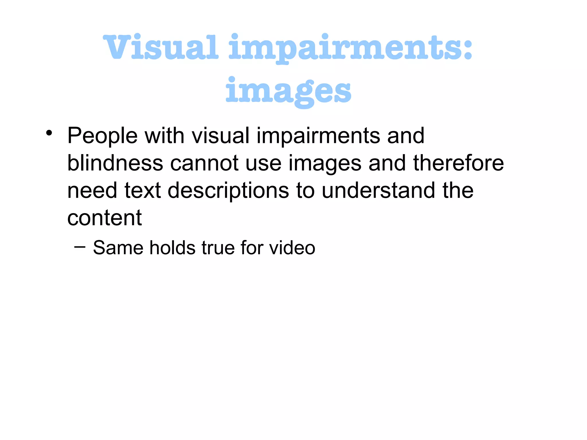 Visual impairments: images People with visual impairments and blindness cannot use images and therefore need text descriptions to understand the content Same holds true for video 