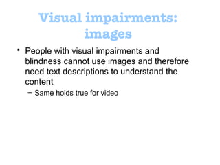 Visual impairments: images People with visual impairments and blindness cannot use images and therefore need text descriptions to understand the content Same holds true for video 