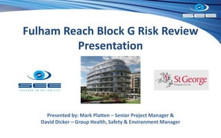 Fulham Reach Block G Risk Review
Presentation
Presented by: Mark Platten – Senior Project Manager &
David Dicker – Group Health, Safety & Environment Manager
 