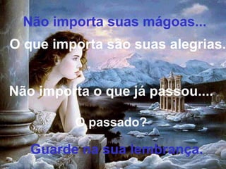 Não importa suas mágoas... O que importa são suas alegrias. Não importa o que já passou.... O passado? Guarde na sua lembrança. 