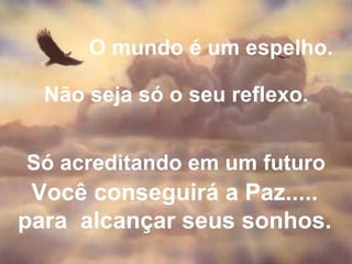 O mundo é um espelho. Não seja só o seu reflexo. Só acreditando em um futuro Você conseguirá a Paz..... para  alcançar seus sonhos. 