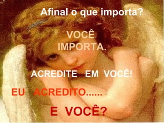 Afinal o que importa? VOCÊ  IMPORTA . ACREDITE  EM  VOCÊ! EU  ACREDITO......  E  VOCÊ? 