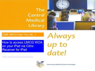 How to access UMCG WOA on your iPad via Citrix Receiver for iPad CMB UMCG How To's: No. 1 http://ipadscmb.pbworks.com   