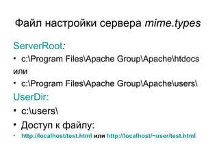 Файл настройки сервера mime.types 
ServerRoot: 
• c:Program FilesApache GroupApachehtdocs 
или 
• c:Program FilesApache GroupApacheusers 
UserDir: 
• c:users 
• Доступ к файлу: 
• http://localhost/test.html или http://localhost/~user/test.html 
 