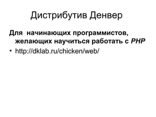 Дистрибутив Денвер 
Для начинающих программистов, 
желающих научиться работать с PHP 
• http://dklab.ru/chicken/web/ 
 