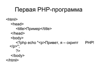 Первая PHP-программа 
<html> 
<head> 
<title>Пример</title> 
</head> 
<body> 
<?php echo "<p>Привет, я – скрипт PHP! 
</p>"; 
?> 
</body> 
</html> 
 