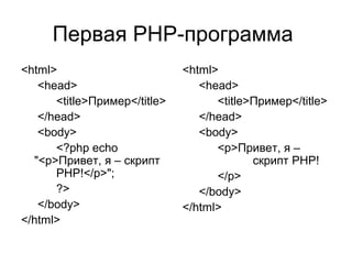 Первая PHP-программа 
<html> 
<head> 
<title>Пример</title> 
</head> 
<body> 
<?php echo 
"<p>Привет, я – скрипт 
PHP!</p>"; 
?> 
</body> 
</html> 
<html> 
<head> 
<title>Пример</title> 
</head> 
<body> 
<p>Привет, я – 
скрипт PHP! 
</p> 
</body> 
</html> 
 