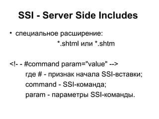 SSI - Server Side Includes 
• специальное расширение: 
*.shtml или *.shtm 
<!- - #command param="value" --> 
где # - признак начала SSI-вставки; 
command - SSI-команда; 
param - параметры SSI-команды. 
 