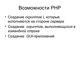 Возможности PHP 
• Создание скриптов ), которые 
исполняются на стороне сервера 
• Создание скриптов, выполняющихся в 
командной строке 
• Создание GUI-приложений 
 