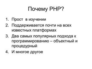 Почему PHP? 
1. Прост в изучении 
2. Поддерживается почти на всех 
известных платформах 
3. Два самых популярных подхода к 
программированию – объектный и 
процедурный 
4. И многое другое 
 