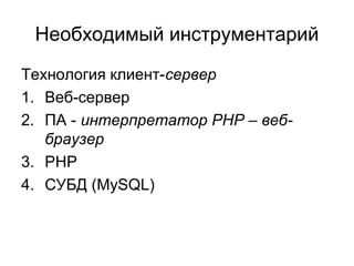 Необходимый инструментарий 
Технология клиент-сервер 
1. Веб-сервер 
2. ПА - интерпретатор PHP – веб- 
браузер 
3. PHP 
4. СУБД (MySQL) 
 
