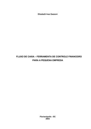 Elizabeth Inez Gazzoni
FLUXO DE CAIXA – FERRAMENTA DE CONTROLE FINANCEIRO
PARA A PEQUENA EMPRESA
Florianópolis - SC
2003
 