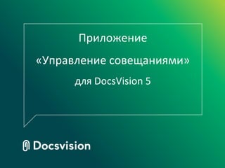 Приложение
«Управление совещаниями»
для DocsVision 5
 
