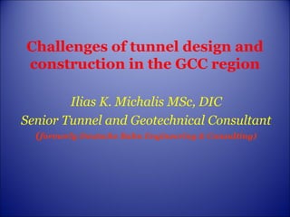 Challenges of tunnel design and
construction in the GCC region
Ilias K. Michalis MSc, DIC
Senior Tunnel and Geotechnical Consultant
(formerly Deutsche Bahn Engineering & Consulting)
 