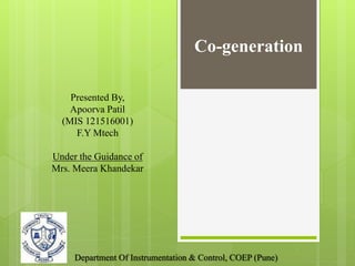 Co-generation
Presented By,
Apoorva Patil
(MIS 121516001)
F.Y Mtech
Under the Guidance of
Mrs. Meera Khandekar
Department Of Instrumentation & Control, COEP (Pune)
 
