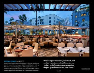 INTERIOR DESIGN
LIGHTING DESIGN
Eater LA
OCEAN PRIME, LA & NYC
Working with Cameron Mitchell Restaurants, ICRAVE was tasked to up-
date the modern American supper club. In Beverly Hills, the 11,400-sq-
ft location is inspired by the glamour of the neighborhood and the
Californian lifestyle. On the opposite coast, Ocean Prime NYC evokes a
timeless elegance with warm woods and a sophisticated atmosphere
“This dining room screams power lunch, and
perhaps even dinner, where the movers and
shakers in Hollywood are sure to negotiate
the fate of starlets across the silver screen.”
 