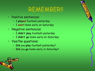 REMEMBER!!
• Positive sentences:
– I played football yesterday
– I went home early on Saturday
• Negative sentences:
– I d...
