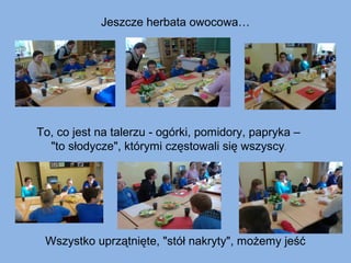 Jeszcze herbata owocowa…

To, co jest na talerzu - ogórki, pomidory, papryka –
"to słodycze", którymi częstowali się wszyscy.

Wszystko uprzątnięte, "stół nakryty", możemy jeść

 