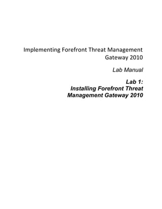 Implementing Forefront Threat Management
                             Gateway 2010
                               Lab Manual

                                     Lab 1:
                Installing Forefront Threat
               Management Gateway 2010
 