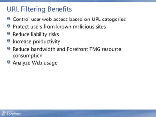 URL Filtering Benefits
 Control user web access based on URL categories
 Protect users from known malicious sites
 Reduce liability risks
 Increase productivity
 Reduce bandwidth and Forefront TMG resource
 consumption
 Analyze Web usage
 