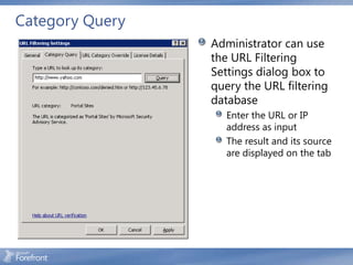 Category Query
                 Administrator can use
                 the URL Filtering
                 Settings dialog box to
                 query the URL filtering
                 database
                    Enter the URL or IP
                    address as input
                    The result and its source
                    are displayed on the tab
 