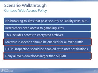 Scenario Walkthrough
Contoso Web Access Policy

No browsing to sites that pose security or liability risks, but...

Researchers need access to gambling sites

This includes access to encrypted archives

Malware Inspection should be enabled for all Web traffic

HTTPS Inspection should be enabled, with user notifications

Deny all Web downloads larger than 500MB



                                                                     50
 