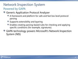 Network Inspection System
Powered by GAPA
 Generic Application Protocol Analyzer
    A framework and platform for safe and fast low level protocol
    parsing
    Supports extensibility and layering
    Enables creating parsing-based rules for checking and applying
    specific conditions (for example, signatures)
 GAPA technology powers Microsoft’s Network Inspection
 System (NIS)




                                                                     61
 