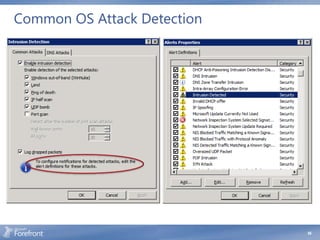 Common OS Attack Detection
                      Inspects traffic for the
                      following common attacks:
                         WinNuke
                         Land
                         Ping of Death
                         IP Half Scan
                         Port Scan
                         UDP Bomb
                      Offending packets are dropped
                      and an event generated
                      triggering an Intrusion
                      Detected alert




                                                      66
 