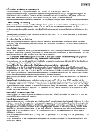 - SE Pos: 190 /Alle Produkte/Länderkennzeichen/10===SE===1.Sprache @ 7mod_1197636775874_0.doc @ 42364 @
-

SE

Pos: 191 /Alle Produkte/Überschriften/H1 Hinweise zu dieser Gebrauchsanleitung @ 10mod_1248768026340_421.doc @ 66261 @

Information om denna bruksanvisning
Pos: 192 /Alle Produkte/Hinweise zur Anleitung @ 10mod_1248768082959_421.doc @ 66230 @

Välkommen till OASE Living Water. Med din nya Lunaqua 10 LED har du gjort ett bra val.
Läs igenom bruksanvisningen noggrant före första användningstillfället och ta reda på hur apparaten fungerar. Alla
slags reparationer/kontroller som utförs på denna apparat får endast genomföras enligt föreliggande instruktioner.
Beakta noga säkerhetsanvisningarna som är en förutsättning för korrekt och säker användning.
Förvara denna bruksanvisning på ett säkert ställe. Om apparaten byter ägare måste även bruksanvisningen följa med.
Pos: 193 /Lampen/Wasserspieltechnik/Lunaqua 10 LED/Bestimmungsgemäße Verwendung Lunaqua 10 LED @ 10mod_1242635432491_421.doc @ 62608 @

Ändamålsenlig användning
Strålkastaren Lunaqua 10 LED, som i fortsättningen kallas apparat, är endast avsedd för användning i springbrunnar
och dammar med en vattentemperatur mellan +4°C och +35°C och att sänkas ner till maximalt 4 m djup.
Pos: 194 /Lampen/Wasserspieltechnik/Lunaqua 10 LED/Der Scheinwerfer ist auch trocken aufstellbar @ 10mod_1248866936297_421.doc @ 66941 @

Strålkastaren kan även ställas på en torr plats. Obs! Strålkastaren kan inte anslutas till ett dimbart stickuttag (ej dimbar).
Pos: 195 /Lampen/Wasserspieltechnik/Lunaqua 10 LED/Betreiben mit dem Sicherheitstransformator UST 150
@ 10mod_1248875788571_421.doc @ 66991 @
Varning! Använd apparaten endast med säkerhetstransformatorn UST 150 från firman OASE eller en annan nätdel
som uppfyller säkerhetskraven.
Pos: 196 /Alle Produkte/Überschriften/H1 Nicht bestimmungsgemäße Verwendung @ 7mod_1204017506555_421.doc @ 44522 @

Ej ändamålsenlig användning
Pos: 197 /Alle Produkte/Nicht bestimmungsgemäße Verwendung - Gerät @ 7mod_1204017770961_421.doc @ 44574 @

Vid ej ändamålsenlig användning, eller vid ej avsedd behandling, finns det risk för att personer utsätts för fara av
apparaten. Vid ej ändamålsenlig användning påtar vi oss inget ansvar samtidigt som det allmänna typgodkännandet
upphöra att gälla.
Pos: 198 /Alle Produkte/Überschriften/H1 Sicherheitshinweise @ 6mod_1196353926316_421.doc @ 40989 @

Säkerhetsanvisningar
Pos: 199 /Alle Produkte/Sicherheit/SIC Sicherheitshinweise Einleitung @ 7mod_1205310799730_421.doc @ 45461 @

Firman OASE har tillverkat denna apparat enligt aktuell teknisk nivå och föreliggande säkerhetsföreskrifter. Trots detta
kan fara för personer och materiella värden utgå från denna apparat om den används på olämpligt sätt eller i strid mot
avsett användningssyfte, eller om säkerhetsanvisningarna missaktas.
Pos: 200 /Alle Produkte/Sicherheit/SIC Kinder und Jugendliche unter 16 Jahren @ 10mod_1248435245769_421.doc @ 65261 @

Av säkerhetsskäl får barn och ungdomar under 16 år, samt personer som inte kan känna igen möjliga faror
eller inte känner till denna bruksanvisning, inte använda denna apparat!
Pos: 201 /Lampen/Wasserspieltechnik/Lunaqua 10/Die Kombination von Wasser Lunaqua 10 @ 4mod_1154677531928_421.doc @ 22843 @

Om anslutningen inte har utförts på föreskrivet sätt eller om apparaten hanteras på olämpligt sätt kan kombinationen
av vatten och elektricitet leda till allvarliga skador.
Varning! Risk för elektriska slag. Se till att kabelanslutningarna är torrt installerade.
Lägg elkabeln så att den är skyddad och inte kan skadas. Använd endast kabel som är godkänd för utomhusbruk.
Elkablarnas area får inte vara mindre än arean i gummikabel med beteckningen H05RN-F. Förlängningskablar måste
uppfylla kraven som ställs i DIN VDE 0620. Använd endast kablarna om de har lindats av komplett. Elektriska installationer vid trädgårdsdammar och simbassänger måste ha utförts i enlighet med nationella och internationella bestämmelser. Jämför elnätets elektriska data med de data som anges på typskylten.
Apparaten får inte användas om kabeln eller kåpan är defekt. Dra ut stickkontakten. Bär inte och dra inte apparaten i
elkabeln.
Varning! Använd endast apparaten med säkerhetstransformatorn UST 150 från firma OASE (medföljer ej). Säkerhetstransformatorn måste installeras där det inte finns risk för att den kan översvämmas och måste ha ett säkerhetsavstånd på 2 m till dammens kant. Öppna aldrig apparatens kåpa eller tillhörande delar, såvida detta inte uttryckligt
anges i bruksanvisningen. Dra alltid ut stickkontakten för all utrustning som befinner sig i vattnet och för denna apparat
innan du utför arbetsuppgifter på apparaten. Om frågor eller problem uppstår måste du för din egen säkerhets skull
kontakta en behörig elinstallatör.
Pos: 202 /Lampen/Wasserspieltechnik/Lunaqua 10 LED/Automatische Temperaturregelung Lunaqua 10 LED @ 10mod_1242636242490_421.doc @ 62716 @

Automatisk temperaturreglering
För att garantera en säker drift reducerar strålkastaren kontinuerligt effektförbrukningen och ljusstyrkan så snart den
maximalt tillåtna temperaturen är uppnådd.
Pos: 203 /Lampen/Wasserspieltechnik/Lunaqua 10 LED/Aufstellen und Inbetriebnahme Lunaqua 10 LED @ 10mod_1242635682399_421.doc @ 62635 @

Installation och driftstart
Apparaten levereras utan transformator. Vid installation utanför vattnet krävs ett säkerhetsavstånd på minst 50 cm från
brännbart material. Se till att apparaten monteras stabilt. Apparaten får inte täckas över. Brandfara! En svängningsbygel (4) kan skruvas fast på strålkastaren. Positionera apparaten så att den inte utgör någon fara för andra personer.
Om apparaten ska användas i en damm måste svängningsbygeln monteras på ett lämpligt underlag. För det fall att
apparaten ska användas utanför vattnet kan den även monteras på ett jordspett (5+6). Anslut strålkastarens anslutningskontakt till uttaget på transformatorn (2+3). Anslut transformatorns nätkabel till vägguttaget. Kontrollera att
strålkastaren fungerar.
Pos: 204 /Lampen/Wasserspieltechnik/Lunaqua 10 LED/Aufstellen Lunaqua LED @ 10mod_1248686494576_421.doc @ 65521 @

Strålkastaren kan användas med 12 V / AC resp. 24 V / DC (ej dimbar). 12 V / AC resp. 24 V / DC (över vatten) 12 V /
AC (under vatten).
Beakta informationen på det bifogade informationsbladet som gäller för packningen vid anslutning till befintliga transformatorer och kablar.

Pos: 205 /Lampen/Wasserspieltechnik/Lunaqua 10 LED/Auswechseln des Leuchtmittels Lunaqua 10 LED @ 10mod_1242635805941_421.doc @ 62662 @

23

-

 