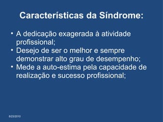 8/23/2010 Características da Síndrome: A dedicação exagerada à atividade profissional; Desejo de ser o melhor e sempre demonstrar alto grau de desempenho; Mede a auto-estima pela capacidade de realização e sucesso profissional; 