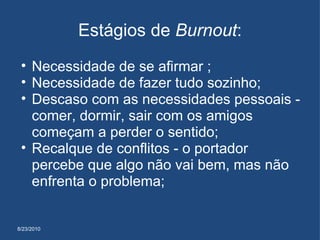 8/23/2010 Estágios de  Burnout : Necessidade de se afirmar ; Necessidade de fazer tudo sozinho; Descaso com as necessidades pessoais - comer, dormir, sair com os amigos começam a perder o sentido;  Recalque de conflitos - o portador percebe que algo não vai bem, mas não enfrenta o problema; 