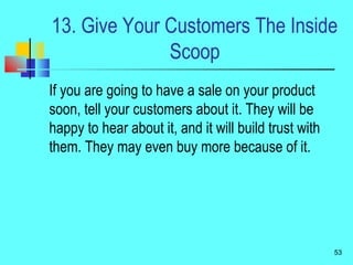 13. Give Your Customers The Inside
Scoop
If you are going to have a sale on your product
soon, tell your customers about i...