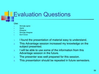 56
Evaluation Questions
Use:
A. Strongly agree
B. Agree
C. Disagree
D. Strongly disagree
E. Don’t know
1. I found the pres...