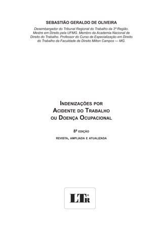 SEBASTIÃO GERALDO DE OLIVEIRA
Desembargador do Tribunal Regional do Trabalho da 3ª Região.
Mestre em Direito pela UFMG. Membro da Academia Nacional de
Direito do Trabalho. Professor do Curso de Especialização em Direito
do Trabalho da Faculdade de Direito Milton Campos — MG.
Indenizações por
Acidente do Trabalho
ou Doença Ocupacional
8ª edição
revista, ampliada e atualizada
 