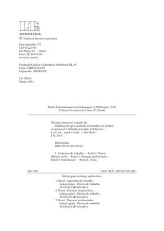 R
EDITORA LTDA.
Rua Jaguaribe, 571
CEP 01224-001
São Paulo, SP — Brasil
Fone (11) 2167-1101
www.ltr.com.br
Produção Gráfica e Editoração Eletrônica: RLUX
Capa: FABIO GIGLIO
Impressão: ORGRAFIC
LTr 5039.8
Março, 2014
 Todos os direitos reservados
Índices para catálogo sistemático:
Dados Internacionais de Catalogação na Publicação (CIP)
(Câmara Brasileira do Livro, SP, Brasil)
Oliveira, Sebastião Geraldo de
Indenizações por acidente do trabalho ou doença
ocupacional / Sebastião Geraldo de Oliveira. —
8. ed. rev., ampl. e atual. — São Paulo :
LTr, 2014.
Bibliografia.
ISBN 978-85-361-2874-0
1. Acidentes do trabalho — Brasil 2. Danos
(Direito civil) — Brasil 3. Doenças profissionais —
Brasil 4. Indenização — Brasil I. Título.
14-01108 					 CDU-34:331.823:347.426.6(81)
1. Brasil : Acidentes do trabalho :
Indenizações : Direito do trabalho
34:331.823:347.426.6(81)
2. Brasil : Doenças ocupacionais :
Indenizações : Direito do trabalho
34:331.823:347.426.6(81)
3. Brasil : Doenças profissionais :
Indenizações : Direito do trabalho
34:331.823:347.426.6(81)
 