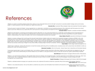 References
www.brazilglobal.net
“Hildete is an expert in everything related to Brazil. She is always on top of the latest trends and has the right connections to provide excellent strategy advice and business
insights. It is always pleasure to work with Hildete and I highly recommend her.”
Bernardo Silva, Investment Officer, Brazilian Trade and Investment Promotion Agency
"During the period I worked with Hildete, I always regarded her as a dedicated, committed and result-oriented professional. She understands well the business and cultural
aspects around her. Hildete also has a personality that is both proactive in solving problems and respectful with her peers and superiors.”
Leonardo Pereira, President, Comissão de Valores Mobiliarios
"Hildete was instrumental in connecting me with significant players within Brazil. As I was conducting research for a publication (at the Kellogg School of Management) on
Brazilian capital markets and future infrastructure development, I required access to individuals who could provide clear data driven explanations for specific questions.
Hildete’s understanding of the market and ability to link me with the appropriate individuals was invaluable.”
Mauro Mujica-Parodi III, associate at McKinsey & Company
"Hildete is a business colleague that I met through the Harvard Career Network. Hildete invited me to speak at an investment managers conference (APIMEC) in Rio, and
introduced me to many other investment business contacts. She is a dynamic, friendly, outgoing, fun, and positive person with endless energy. Because of her investment
activities with her company, she has a broad perspective on Brazilian firms in particular. She has helped me to develop my view of Brazilian companies, which my company,
Magis Capital, owns for my clients through various indexes. Through a series of contacts with Hildete, I have developed conviction that has lead to good returns for my clients. I
think she can provide a similar type of insight for many other entities, including foreign investment companies, venture capital firms, educational institutions, or individuals.”
Janar Wasito, Owner, Magis Capital Management LLC
"Hildete enjoys challenges, working with enthusiasm on what this involved, performing with an incredible power, a business woman with a broad vision and attention to ethics as
dealing with conflict and adverse situations.”
Alexandre Canatella, CEO & Co-Founder - Owner, Cyber Cook, Cyber Diet and Vila Mulher Network
"I had several opportunities to meet up with Hildete when I was working on different business orientations within Brazil. Hildete was very dedicated and delighted to help. Her
enthusiasm, multi-cultural understanding and network helped me a lot. Hildete is a very good business contact to work with and she has a great understanding of Brazilian
market.”
Benoit Micaud, EAME product manager software solution, Pitney Bowes.
"Hildete is a very self-oriented professional, with excellent skills in financial, strategic and management areas. I had the opportunity to know Hildete some years ago, when I was
a head hunter. She is a talented professional, skilled and extremely focused on results. Her ethics, reliability and technical knowledge in business strategy and asset
management are unquestionable.
Roseli A Fernandes, HR Regional Manager South America, EMCON Technologies
"Hildete is a detailed-oriented manager and a peaceful woman who understand the balance sheet like a specialist without ever loosing of the strategic objective.”
Salim Ibrahim Levi, Owner, Essil Consult
"Hildete is a very dedicated person, who has the ability to understand very well not only the Brazilian Stock Market but the dynamic of the market and fundamental analysis.”
Ricardo Leirner, Officer, Queluz Group
 
