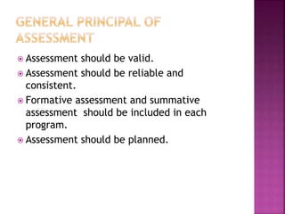  Assessment should be valid.
 Assessment should be reliable and
consistent.
 Formative assessment and summative
assessment should be included in each
program.
 Assessment should be planned.
 