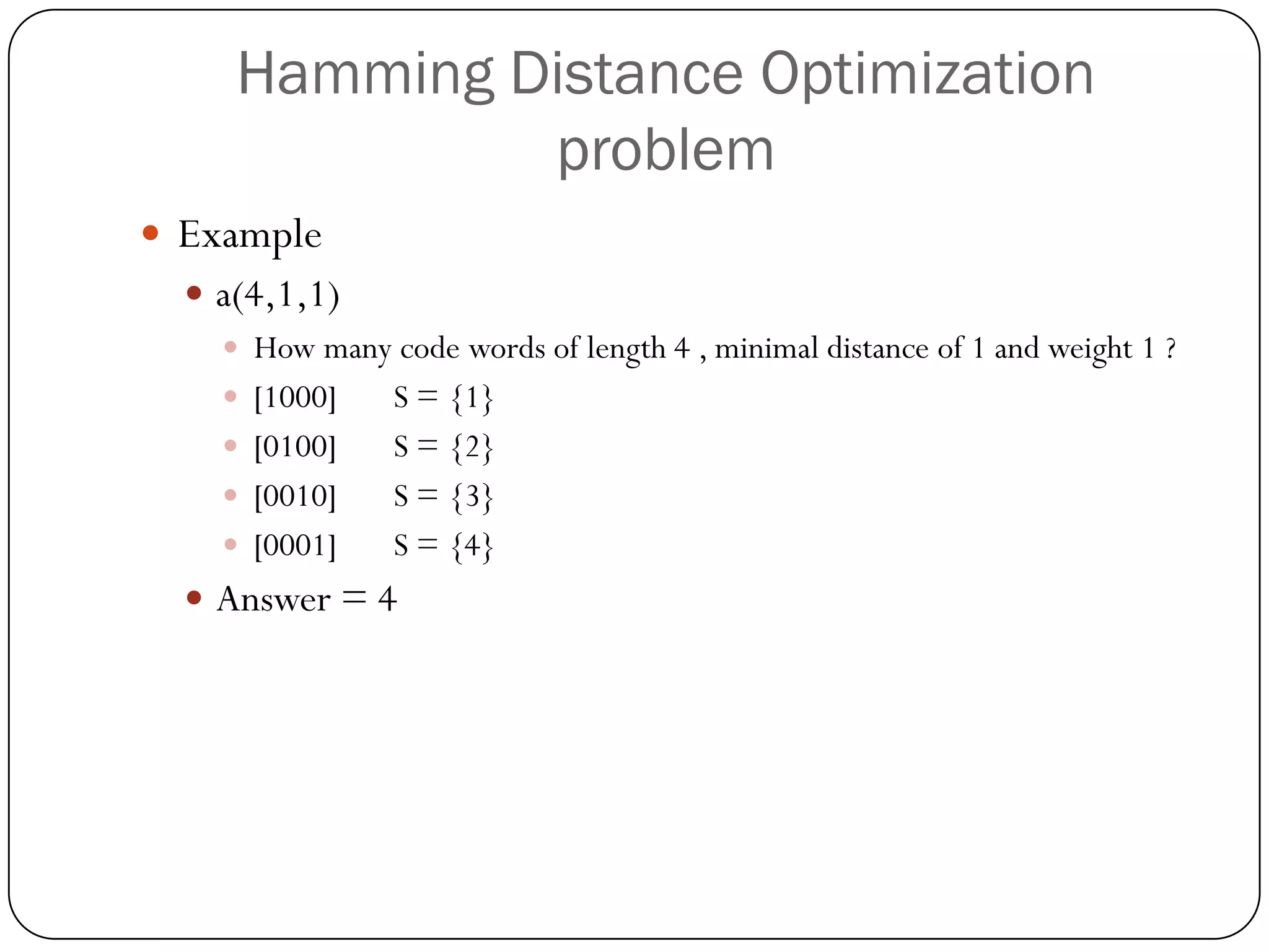 Hamming Distance Optimization problem 
Example 
a(4,1,1) 
How many code words of length 4 , minimal distance of 1 and weight 1 ? 
[1000]S = {1} 
[0100]S = {2} 
[0010]S = {3} 
[0001]S = {4} 
Answer = 4  