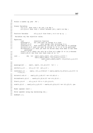 167
98
99 Scalar n number og jobs /6/ ;
100
101
102 binary Variables
103 x(i,j,t) does tech i do job j on day t
104 y(i,j,k,t) does tech i travel between job j and k on day ;
105
106
107 Positive Variable z(i,j,k,t) flow from j to k on tp ij ;
108
109 Variables obj the objective value;
110
111 Equations
112 cost objevtive function
113 myassign(j) all jobs must be assign to a tech
114 skills(i,j,t) only assign jobs arcording to q
115 techtime(i,t) each technician can only do work when he is working
116 driveto(i,k,t) aech job must de driven to if it is to be performed
117 drivenfrom(i,j,t) each job must be driven away from when is has been
performed
118 flow(i,j,k,t) there can only be z-flow on a edge if it is y-choosen
119 sink(i,j2 ,t) the flow into each sink j2 is -1;
120
121 cost .. obj =e= sum(i,sum(j,sum(t, p(i,j)*x(i,j,t)))) +
122 sum(i,sum(j,sum(t, v(j,t)*x(i,j,t)))) -
123 sum(i,sum(j,sum(k,sum(t, r(j,k)*y(i,j,k,t)))
))
124
125
126 myassign(j2) .. sum(i, sum(t, x(i,j2 ,t))) =e= 1 ;
127
128 skills(i,j,t) .. x(i,j,t) =l= q(i,j,t) ;
129
130 techtime(i,t) .. sum(j, x(i,j,t)*d(j)) + sum(j,sum(k,r(j,k)*y(i,j,k,t))) =l
= s(i,t);
131
132 driveto(i,k2 ,t) .. sum(j,y(i,j,k2 ,t)) =e= x(i,k2 ,t) ;
133
134 drivenfrom(i,j2 ,t) .. sum(k,y(i,j2 ,k,t)) =e= x(i,j2 ,t) ;
135
136 flow(i,j,k,t) .. z(i,j,k,t) =l= n * y(i,j,k,t);
137
138 sink(i,j2 ,t) .. sum(j,z(i,j,j2 ,t)) - sum(k,z(i,j2 ,k,t)) =e= x(i,j2 ,t); yes
139
140
141 Model spmodel /all/ ;
142
143 Solve spmodel using mip maximizing obj ;
144
145 DISPLAY x.l;
 