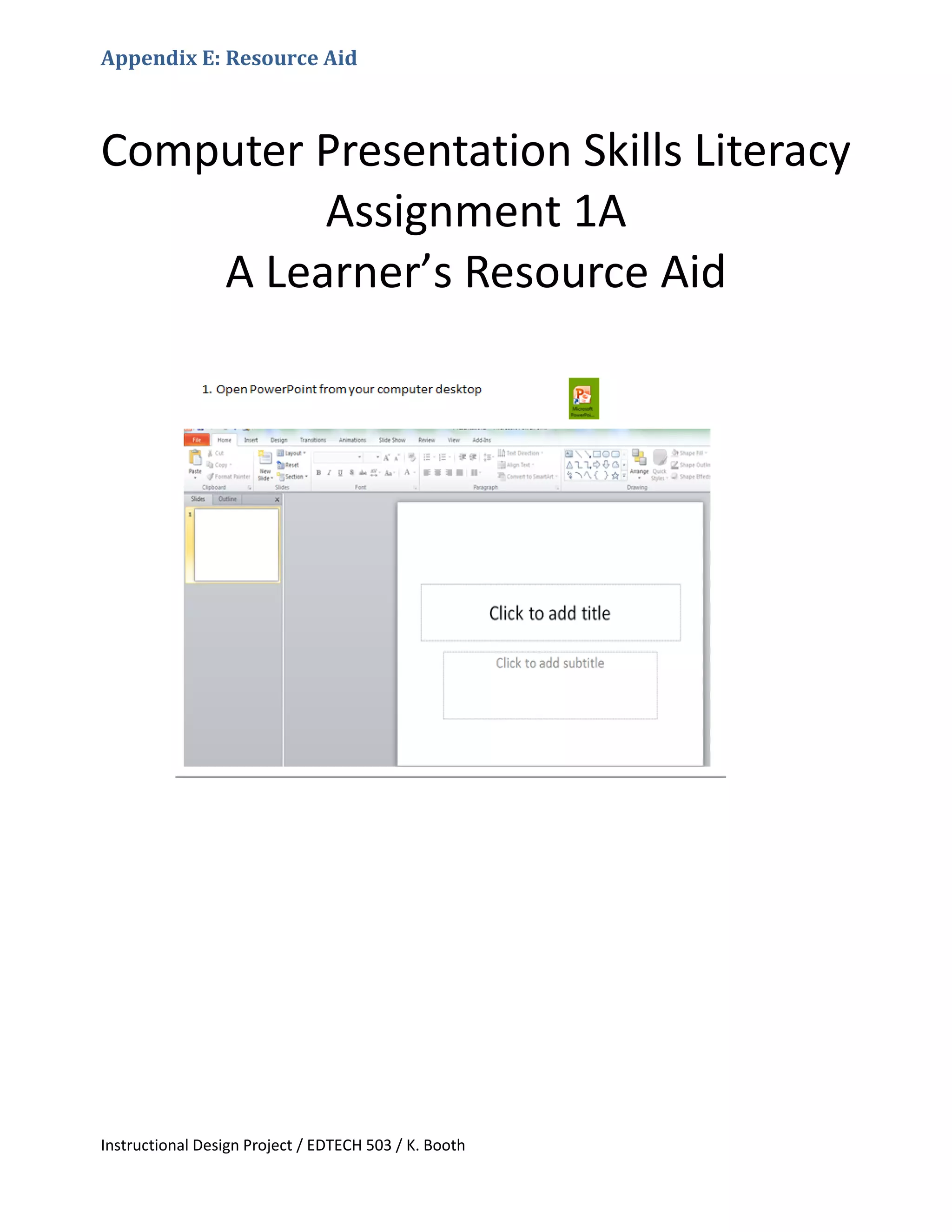 Instructional Design Project / EDTECH 503 / K. Booth
Appendix E: Resource Aid
Computer Presentation Skills Literacy
Assignment 1A
A Learner’s Resource Aid
 