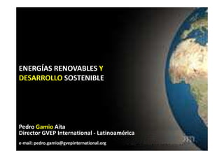 ENERGÍAS RENOVABLES Y
DESARROLLO SOSTENIBLEDESARROLLO SOSTENIBLE
Pedro Gamio Aita
Director GVEP International - Latinoamérica
e-mail: pedro.gamio@gvepinternational.org
 
