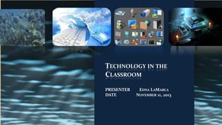 TECHNOLOGY IN THE
CLASSROOM
PRESENTER
DATE

EDNA LAMARCA
NOVEMBER 11, 2013

 