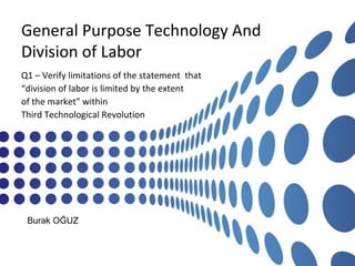 General Purpose Technology And
Division of Labor
Q1 – Verify limitations of the statement that
“division of labor is limited by the extent
of the market” within
Third Technological Revolution
Burak OĞUZ
 
