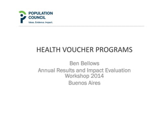 HEALTH	
  VOUCHER	
  PROGRAMS	
  	
  
Ben Bellows
Annual Results and Impact Evaluation
Workshop 2014
Buenos Aires
 