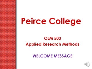Peirce College
OLM 503
Applied Research Methods
WELCOME MESSAGE
 