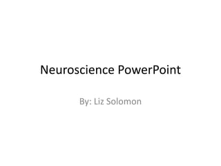 Neuroscience PowerPoint By: Liz Solomon 