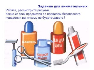Задание для внимательных
Ребята, рассмотрите рисунки.
Какие из этих предметов по правилам безопасного
поведения вы никому не будете давать?
 