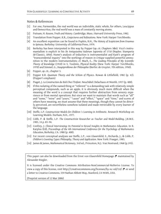 VON GLASERSFELD : LEARNING AS CONSTRUCTIVE ACTIVITY                                                    49


Notes & References
[1]    For one, Parmenides, the real world was an indivisible, static whole, for others, Leucippus
       and Democritus, the real world was a mass of constantly moving atoms.
[2]    Putnam, H. Reason, Truth and History. Cambridge, Mass.: Harvard University Press, 1982.
[3]    Translation from Popper, K.R., Conjectures and Refutations. New York: Harper Torchbooks.
[4]    An excellent exposition can be found in Popkin, R.H., The History of Scepticism from Erasmus
       to Spinoza. Berkeley: University of California Press, 1979.
[5]    Berkeley has been interpreted in this way by Popper (op. cit. Chapters 3&6). Vico’s instru-
       mantalism is explicit in his De Antiquissima Italorum Sapientia of 1710 (Naples: Stamperia
       de’Classici, 1856). Hume’s analysis of induction is instrumentalist and Kant’s program of
       “transcendental inquiry” into the workings of reason in Critique supplied powerful ammu-
       nition to the modern instrumentalists; cf. Mach, E., The Guiding Principles of My Scientific
       Theory of knowledge (1910) in S. Toulmin, Physical Reality (New York: Harper Torchbooks,
       1970) and Simmel, G., Hauptprobleme der Philosophie (Berlin: de Gruyter, 7th edition, 1950).
[6]    Popper, op. cit., chapter 3.
[7]    Popper K.R. Quantum Theory and the Schism of Physics. Rowan & Littlefield, 1982 (p. 42).
       (Popper’s emphasis)
[8]    Piaget, J. La Construction du Réel Chez l’Enfant. Neuchâtel: Delachaux et Niestlé, 1937 (p. 400).
[9]    If this isolating of the named thing or “referent” is a demanding task with relatively simple
       perceptual compounds, such as an apple, it is obviously much more difficult when the
       meaning of the word is a concept that requires further abstraction from sensory expe-
       rience or from mental operations. But since we want to maintain that words such as “all”
       and “some,” “mine” and “yours,” “cause” and “effect,” “space” and “time,” and scores of
       others have meaning, we must assume that these meanings, though they cannot be direct-
       ly perceived, are nevertheless somehow isolated and made retrievable by every learner of
       the language.
[10]   Steffe, L.P. Constructivist Models for Children ‘s Learning in Arithmetic. Research Workshop on
       Learning Models. Durham, N.H., 1977.
[11]   Cobb, P. & Steffe, L.P. The Constructivist Researcher as Teacher and Model-Building. J.R.M.E.
       1983, 14 p. 83–94.
[12]   Confrey, J. Clinical Interviewing: Its Potential to Reveal Insights in Mathematics Education. In R.
       Karplus (Ed), Proceedings of the 4th International Conference for the Psychology of Mathematics
       Education, Berkeley, CA. 1980 (p. 400).
[13]   For recent conceptual analyses see Steffe, L.P., von Glasersfeld, E., Richards, J., & Cobb, P.
       Children’s Counting Types: Philosophy, Theory and Application. New York: Praeger, 1983.
[14]   James & James, Mathematical Dictionary, 3rd ed., Princeton, N.J.: Van Nostrand, 1968 (p.193).



This paper can also be downloaded from the Ernst von Glasersfeld Homepage  maintained by
Alexander Riegler.
It is licensed under the Creative Commons Attribution-NonCommercial-NoDerivs License. To
view a copy of this license, visit http://creativecommons.org/licenses/by-nc-nd/2.0/  or send
a letter to Creative Commons, 559 Nathan Abbott Way, Stanford, CA 94305, USA.
(Preprint version of 12 Mar 2006)
 