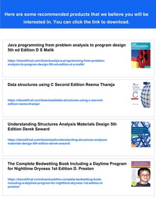 Here are some recommended products that we believe you will be
interested in. You can click the link to download.
Java programming from problem analysis to program design
5th ed Edition D S Malik
https://ebookfinal.com/download/java-programming-from-problem-
analysis-to-program-design-5th-ed-edition-d-s-malik/
Data structures using C Second Edition Reema Thareja
https://ebookfinal.com/download/data-structures-using-c-second-
edition-reema-thareja/
Understanding Structures Analysis Materials Design 5th
Edition Derek Seward
https://ebookfinal.com/download/understanding-structures-analysis-
materials-design-5th-edition-derek-seward/
The Complete Bedwetting Book Including a Daytime Program
for Nighttime Dryness 1st Edition D. Preston
https://ebookfinal.com/download/the-complete-bedwetting-book-
including-a-daytime-program-for-nighttime-dryness-1st-edition-d-
preston/
 