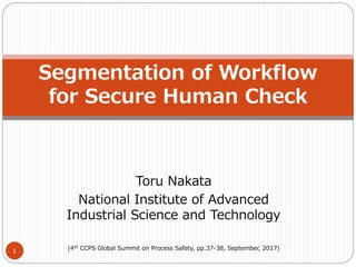Toru Nakata
National Institute of Advanced
Industrial Science and Technology
(4th CCPS Global Summit on Process Safety, pp.37-38, September, 2017)
Segmentation of Workflow
for Secure Human Check
1
 